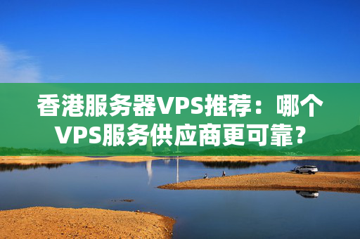 香港服務器VPS推薦：哪個VPS服務供應商更可靠？