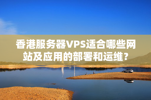 香港服務器VPS適合哪些網站及應用的部署和運維？