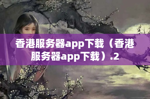 香港服務(wù)器app下載（香港服務(wù)器app下載）