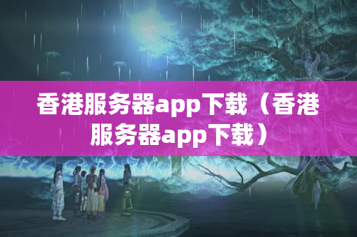 香港服務(wù)器app下載（香港服務(wù)器app下載）