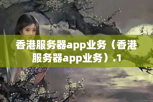 香港服務(wù)器app業(yè)務(wù)（香港服務(wù)器app業(yè)務(wù)）