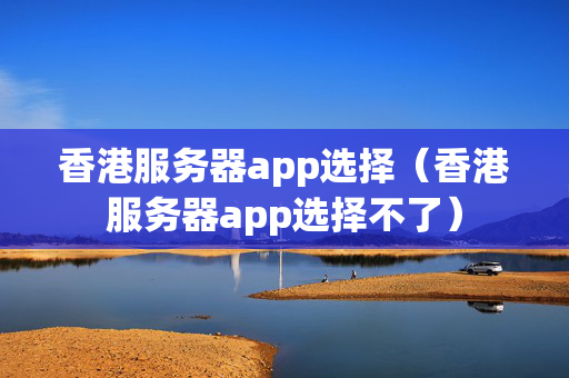 香港服務(wù)器app選擇（香港服務(wù)器app選擇不了）