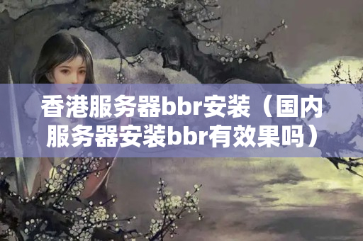 香港服務(wù)器bbr安裝（國內(nèi)服務(wù)器安裝bbr有效果嗎）