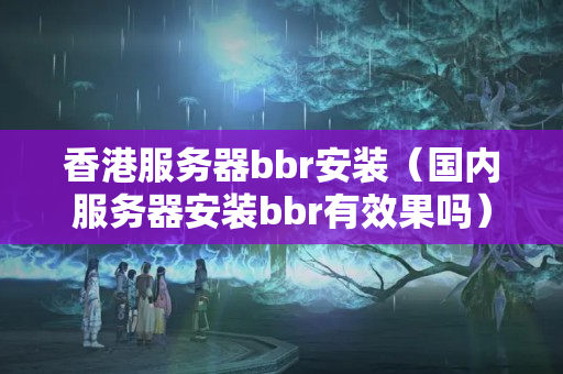 香港服務(wù)器bbr安裝（國內(nèi)服務(wù)器安裝bbr有效果嗎）