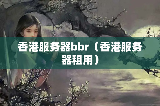 香港服務(wù)器bbr（香港服務(wù)器租用）