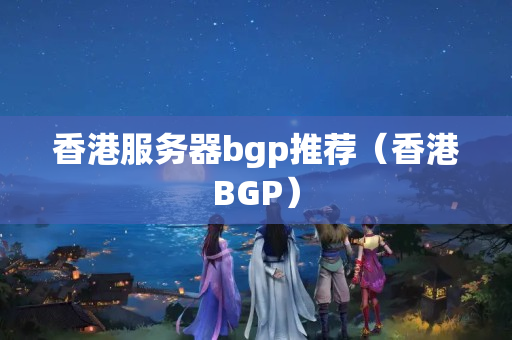 香港服務(wù)器bgp推薦（香港BGP）