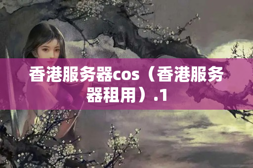 香港服務(wù)器cos（香港服務(wù)器租用）