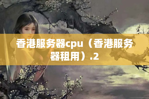 香港服務(wù)器cpu（香港服務(wù)器租用）