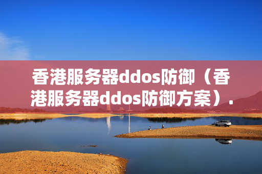 香港服務(wù)器ddos防御（香港服務(wù)器ddos防御方案）