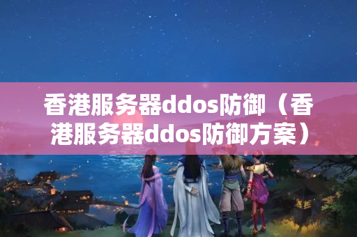 香港服務(wù)器ddos防御（香港服務(wù)器ddos防御方案）