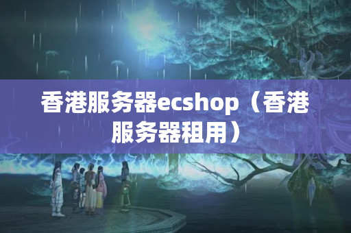 香港服務(wù)器ecshop（香港服務(wù)器租用）