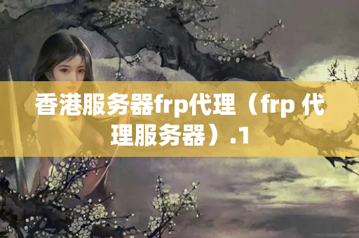 香港服務(wù)器frp代理（frp 代理服務(wù)器）