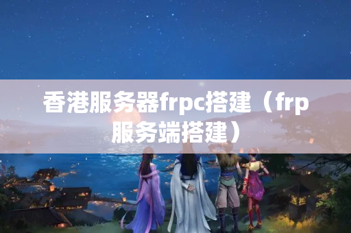 香港服務(wù)器frpc搭建（frp服務(wù)端搭建）