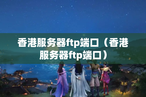 香港服務(wù)器ftp端口（香港服務(wù)器ftp端口）