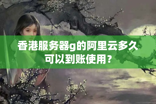 香港服務(wù)器g的阿里云多久可以到賬使用？