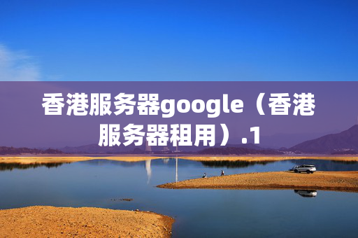 香港服務(wù)器google（香港服務(wù)器租用）