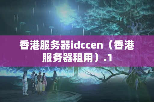 香港服務(wù)器idccen（香港服務(wù)器租用）