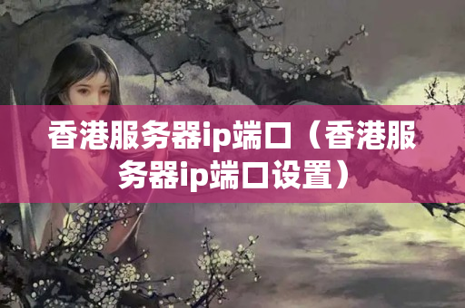 香港服務(wù)器ip端口（香港服務(wù)器ip端口設(shè)置）