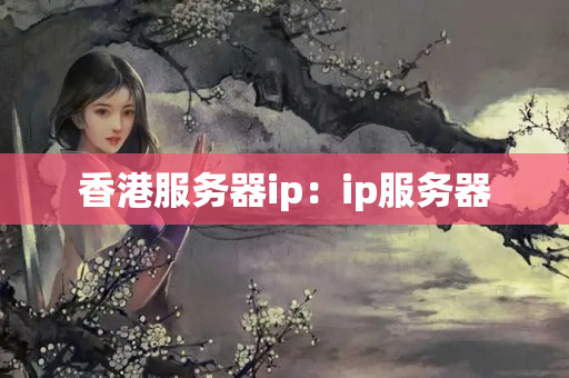 香港服務(wù)器ip：ip服務(wù)器