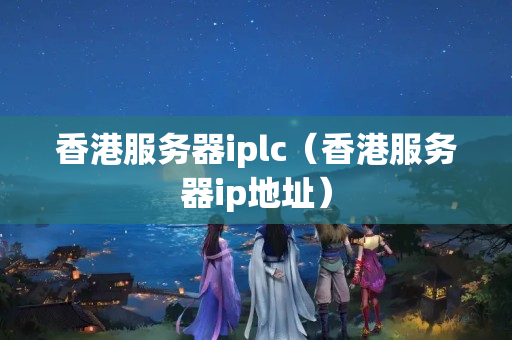 香港服務(wù)器iplc（香港服務(wù)器ip地址）