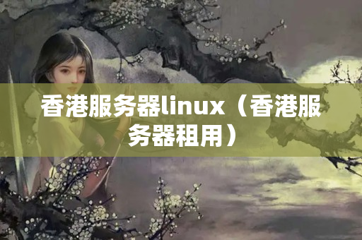 香港服務(wù)器linux（香港服務(wù)器租用）