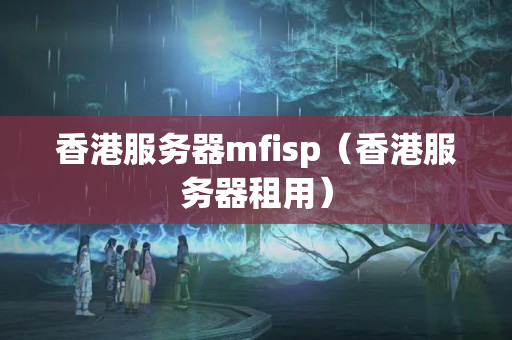 香港服務(wù)器mfisp（香港服務(wù)器租用）