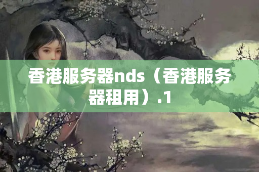 香港服務(wù)器nds（香港服務(wù)器租用）