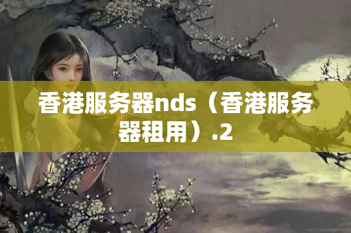 香港服務(wù)器nds（香港服務(wù)器租用）