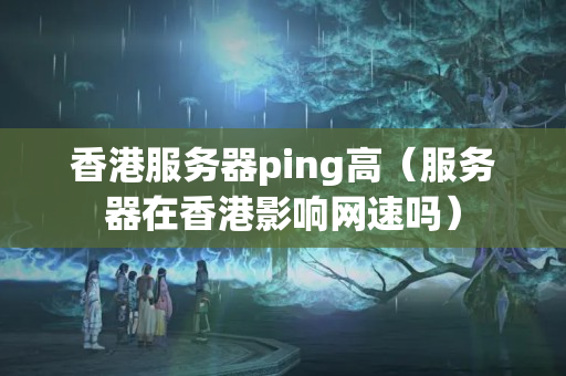 香港服務(wù)器ping高（服務(wù)器在香港影響網(wǎng)速嗎）