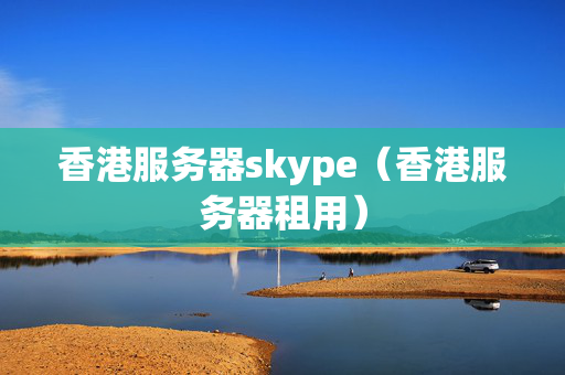 香港服務器skype（香港服務器租用）