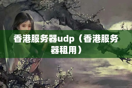 香港服務(wù)器udp（香港服務(wù)器租用）