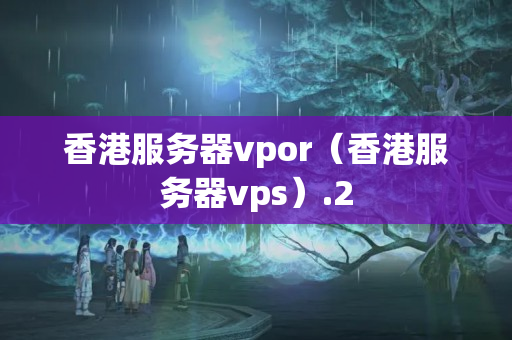 香港服務(wù)器vpor（香港服務(wù)器vps）