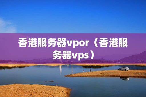 香港服務(wù)器vpor（香港服務(wù)器vps）