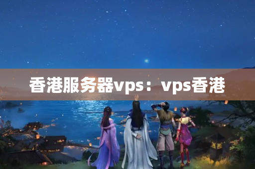 香港服務(wù)器vps：vps香港