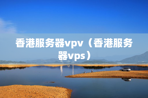 香港服務(wù)器vpv（香港服務(wù)器vps）