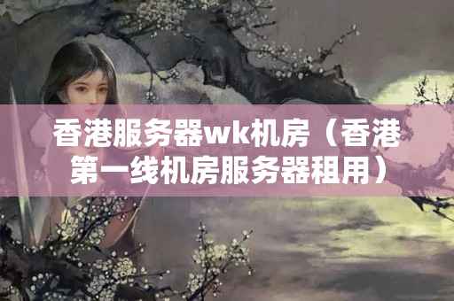 香港服務(wù)器wk機(jī)房（香港第一線機(jī)房服務(wù)器租用）