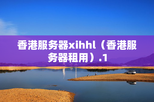 香港服務(wù)器xihhl（香港服務(wù)器租用）