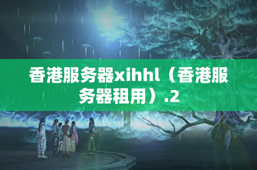 香港服務(wù)器xihhl（香港服務(wù)器租用）