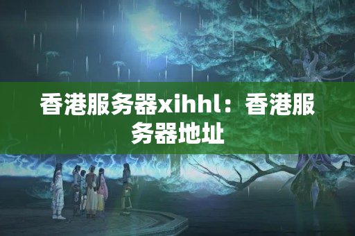 香港服務(wù)器xihhl：香港服務(wù)器地址