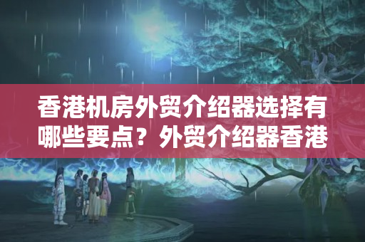 香港機(jī)房外貿(mào)介紹器選擇有哪些要點(diǎn)？外貿(mào)介紹器香港機(jī)房合適嗎？