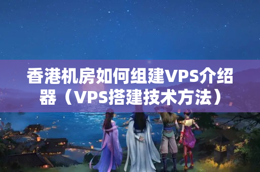 香港機(jī)房如何組建VPS介紹器（VPS搭建技術(shù)方法）