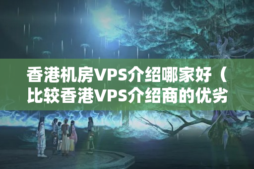 香港機房VPS介紹哪家好（比較香港VPS介紹商的優(yōu)劣）