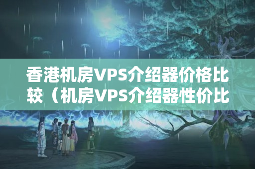 香港機房VPS介紹器價格比較（機房VPS介紹器性價比推薦）