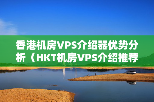 香港機(jī)房VPS介紹器優(yōu)勢分析（HKT機(jī)房VPS介紹推薦）