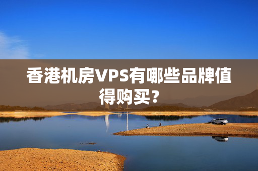 香港機房VPS有哪些品牌值得購買？