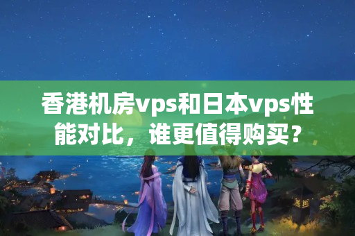 香港機房vps和日本vps性能對比，誰更值得購買？