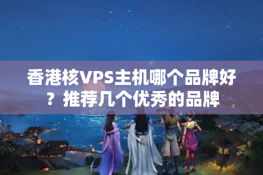 香港核VPS主機哪個品牌好？推薦幾個優(yōu)秀的品牌