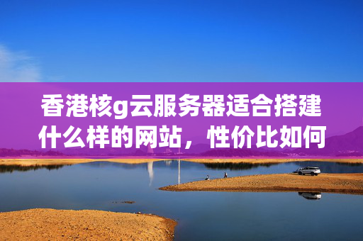 香港核g云服務(wù)器適合搭建什么樣的網(wǎng)站，性價比如何？