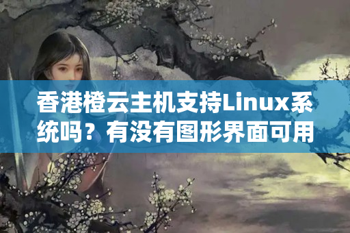 香港橙云主機支持Linux系統(tǒng)嗎？有沒有圖形界面可用？