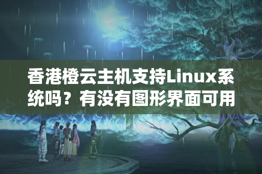 香港橙云主機支持Linux系統(tǒng)嗎？有沒有圖形界面可用？